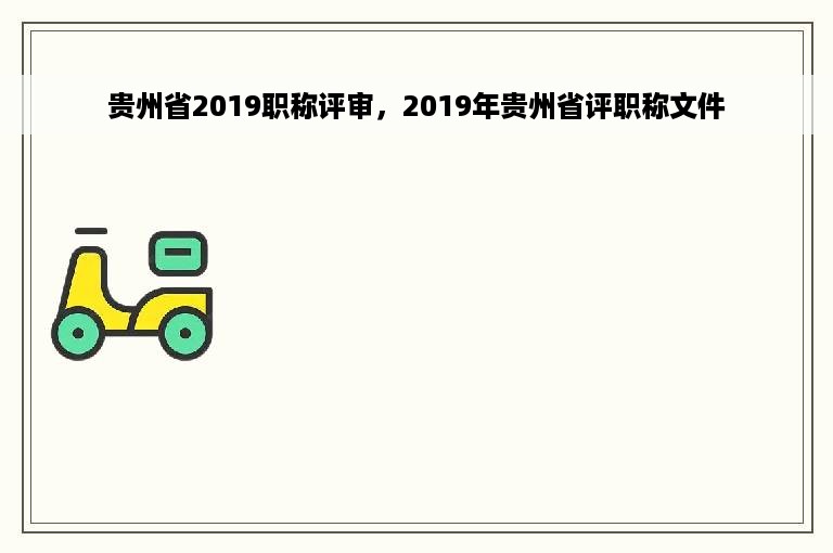 贵州省2019职称评审，2019年贵州省评职称文件