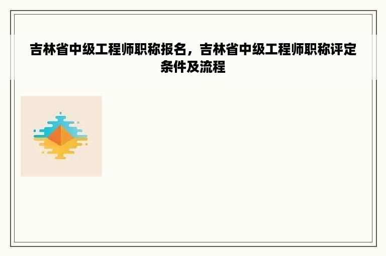 吉林省中级工程师职称报名，吉林省中级工程师职称评定条件及流程