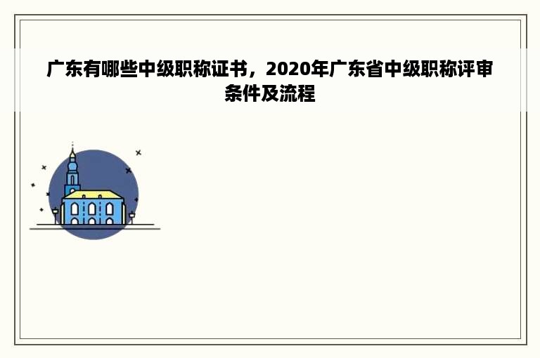 广东有哪些中级职称证书，2020年广东省中级职称评审条件及流程