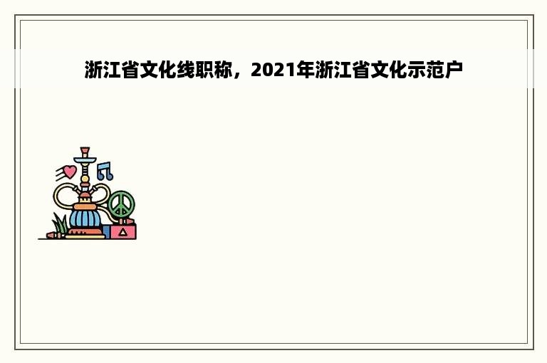 浙江省文化线职称，2021年浙江省文化示范户