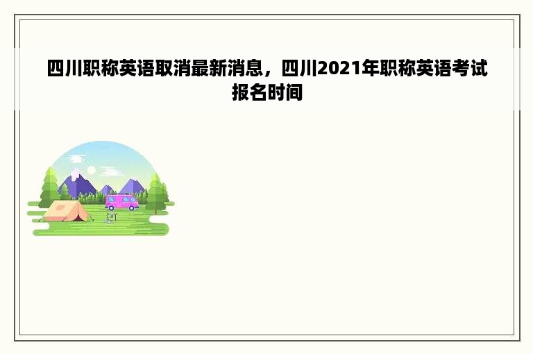 四川职称英语取消最新消息，四川2021年职称英语考试报名时间