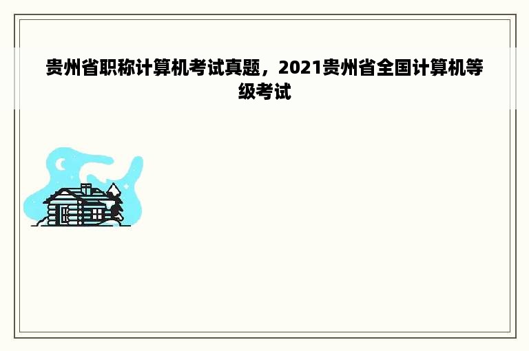 贵州省职称计算机考试真题，2021贵州省全国计算机等级考试