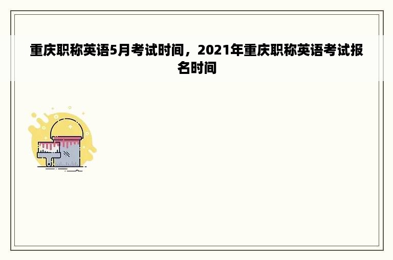 重庆职称英语5月考试时间，2021年重庆职称英语考试报名时间