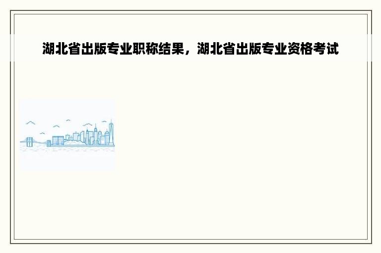 湖北省出版专业职称结果，湖北省出版专业资格考试