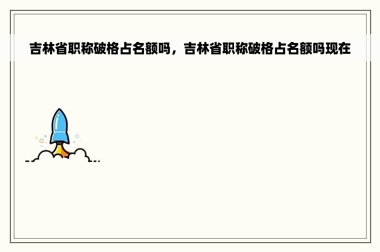 吉林省职称破格占名额吗，吉林省职称破格占名额吗现在