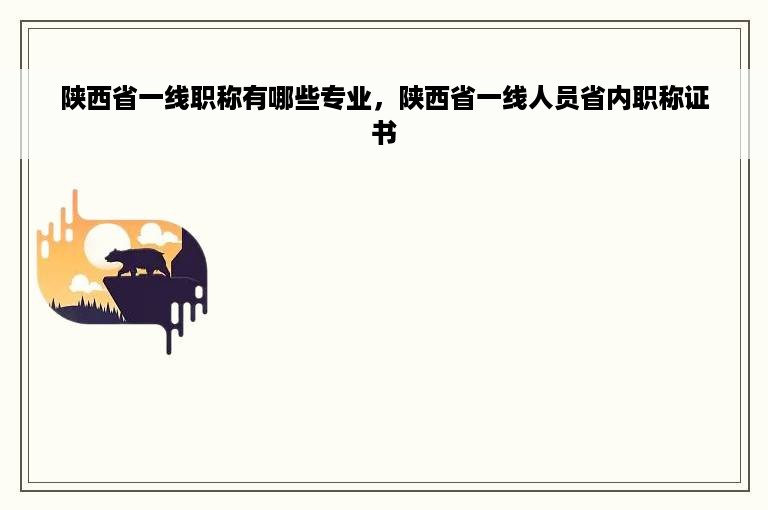 陕西省一线职称有哪些专业，陕西省一线人员省内职称证书