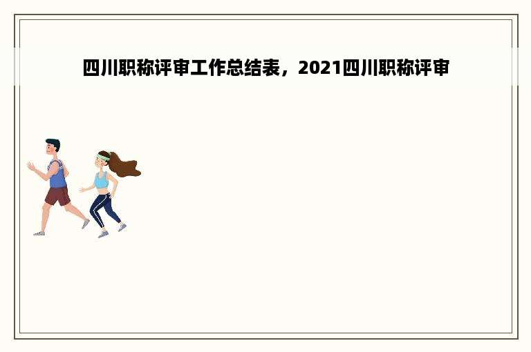 四川职称评审工作总结表，2021四川职称评审