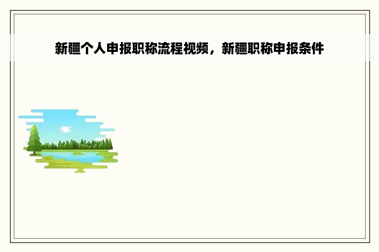 新疆个人申报职称流程视频，新疆职称申报条件