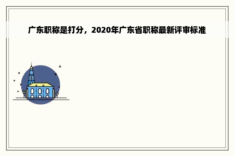 广东职称是打分，2020年广东省职称最新评审标准