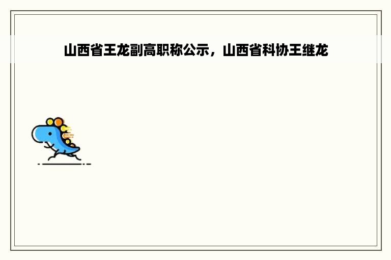 山西省王龙副高职称公示，山西省科协王继龙