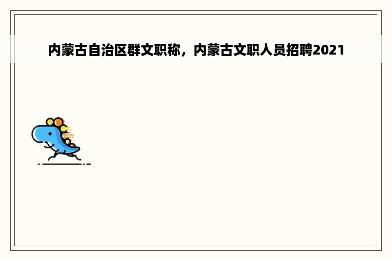 内蒙古自治区群文职称，内蒙古文职人员招聘2021