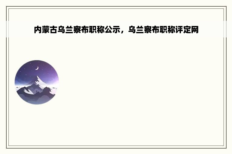 内蒙古乌兰察布职称公示，乌兰察布职称评定网