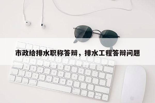 市政给排水职称答辩，排水工程答辩问题