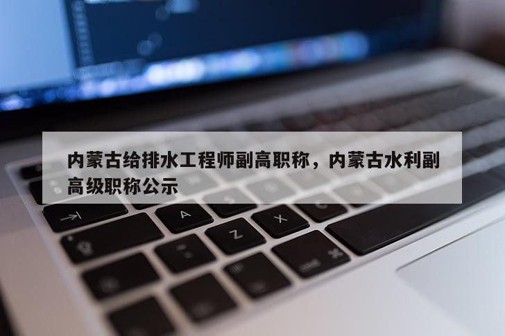 内蒙古给排水工程师副高职称，内蒙古水利副高级职称公示