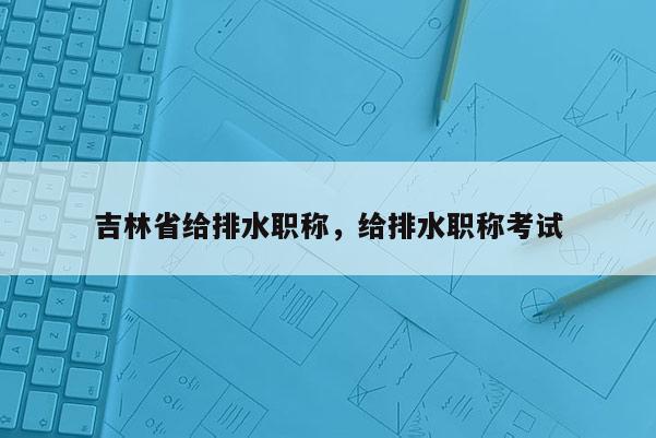 吉林省给排水职称，给排水职称考试