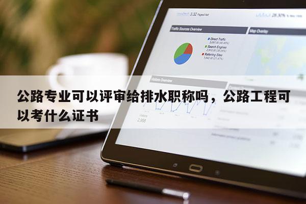 公路专业可以评审给排水职称吗，公路工程可以考什么证书