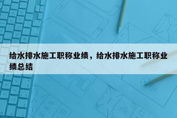 给水排水施工职称业绩，给水排水施工职称业绩总结