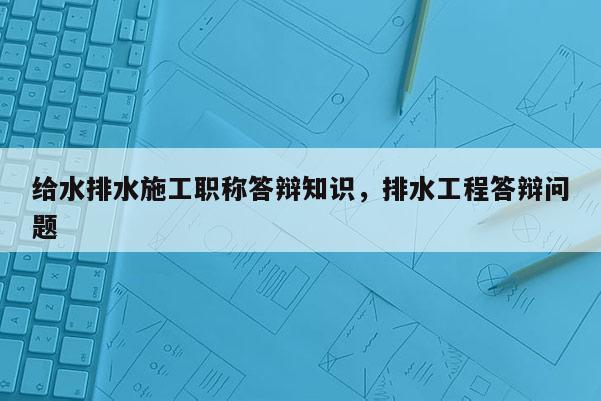 给水排水施工职称答辩知识，排水工程答辩问题