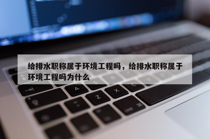 给排水职称属于环境工程吗，给排水职称属于环境工程吗为什么