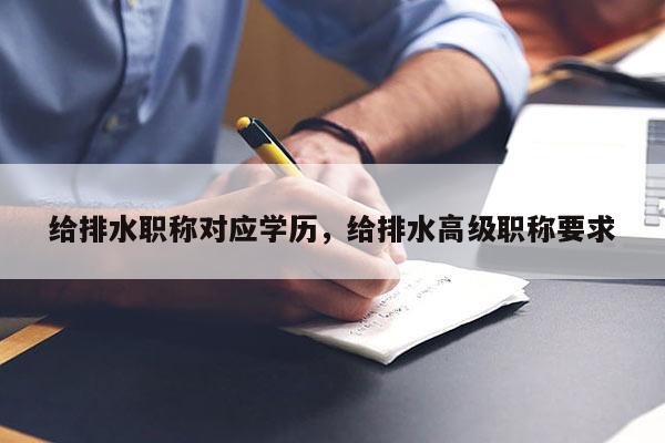 给排水职称对应学历，给排水高级职称要求