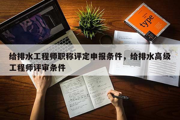 给排水工程师职称评定申报条件，给排水高级工程师评审条件