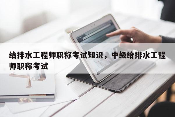 给排水工程师职称考试知识，中级给排水工程师职称考试