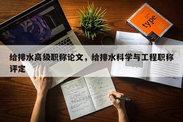 给排水高级职称论文，给排水科学与工程职称评定