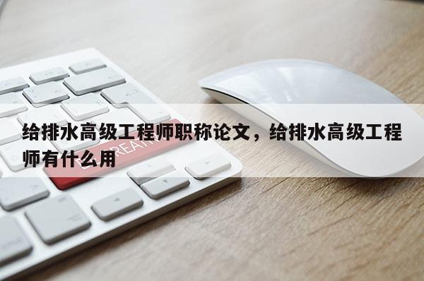 给排水高级工程师职称论文，给排水高级工程师有什么用