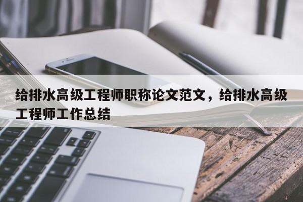 给排水高级工程师职称论文范文，给排水高级工程师工作总结