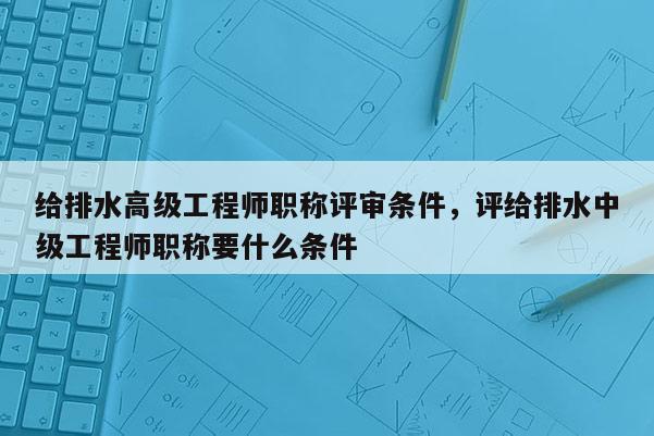 给排水高级工程师职称评审条件，评给排水中级工程师职称要什么条件