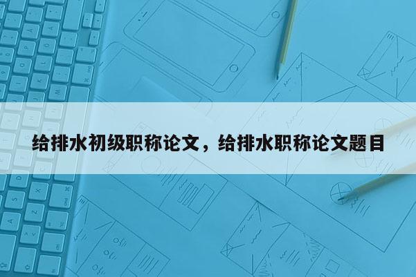 给排水初级职称论文，给排水职称论文题目