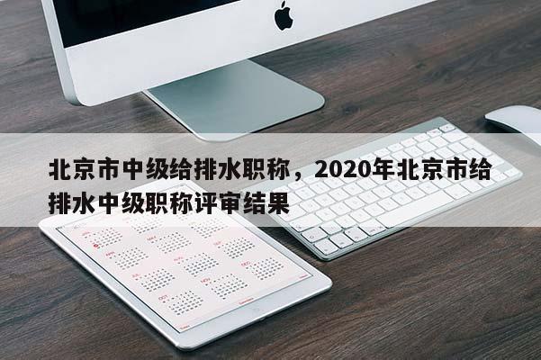 北京市中级给排水职称，2020年北京市给排水中级职称评审结果