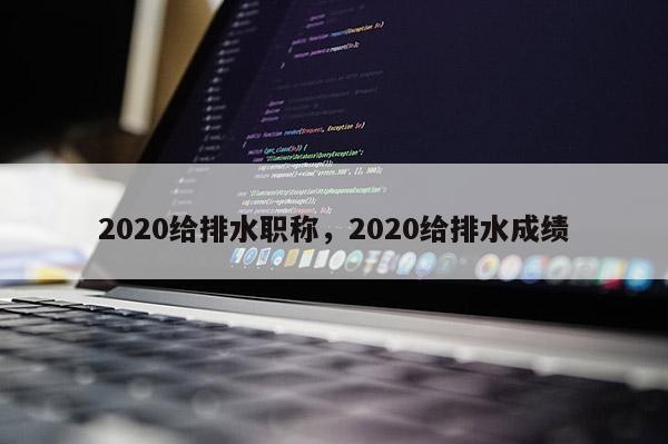 2020给排水职称，2020给排水成绩