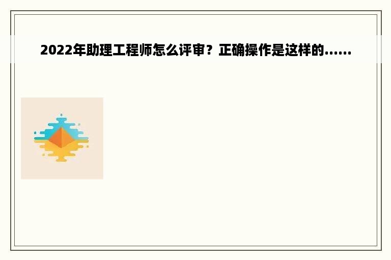 2022年助理工程师怎么评审？正确操作是这样的......