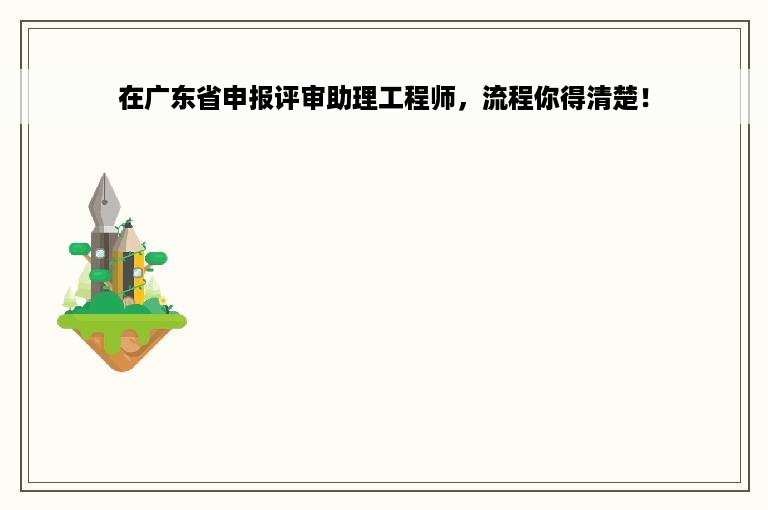 在广东省申报评审助理工程师，流程你得清楚！