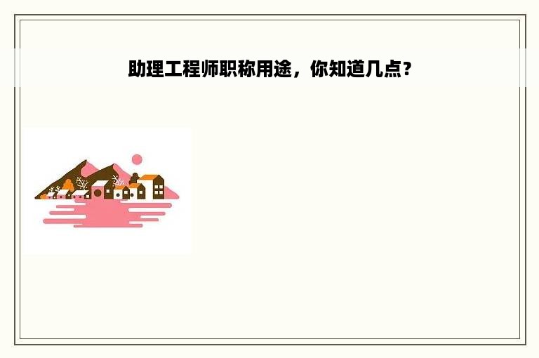 助理工程师职称用途，你知道几点？