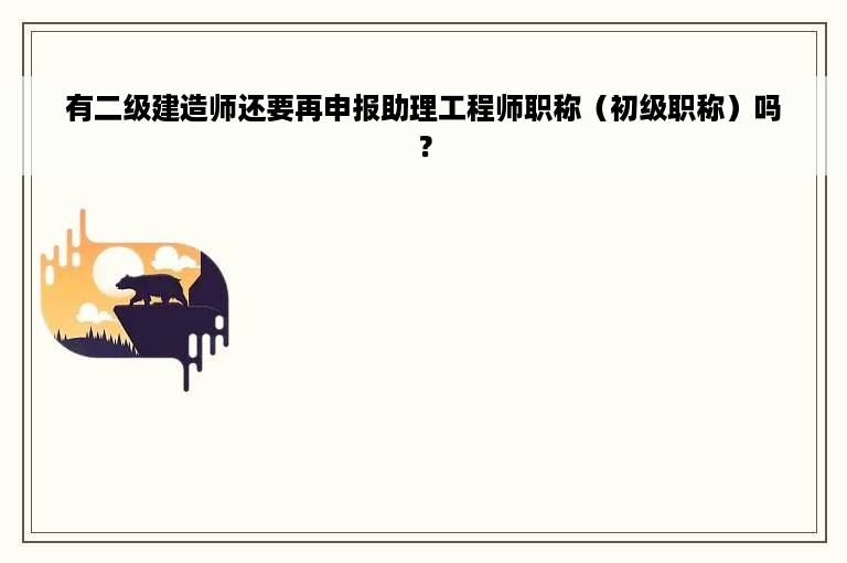 有二级建造师还要再申报助理工程师职称（初级职称）吗？