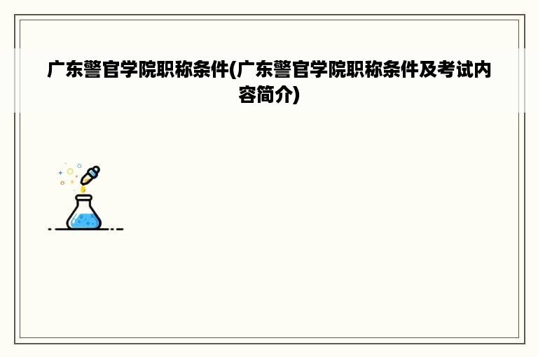 广东警官学院职称条件(广东警官学院职称条件及考试内容简介)