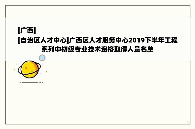 [广西]
[自治区人才中心]广西区人才服务中心2019下半年工程系列中初级专业技术资格取得人员名单