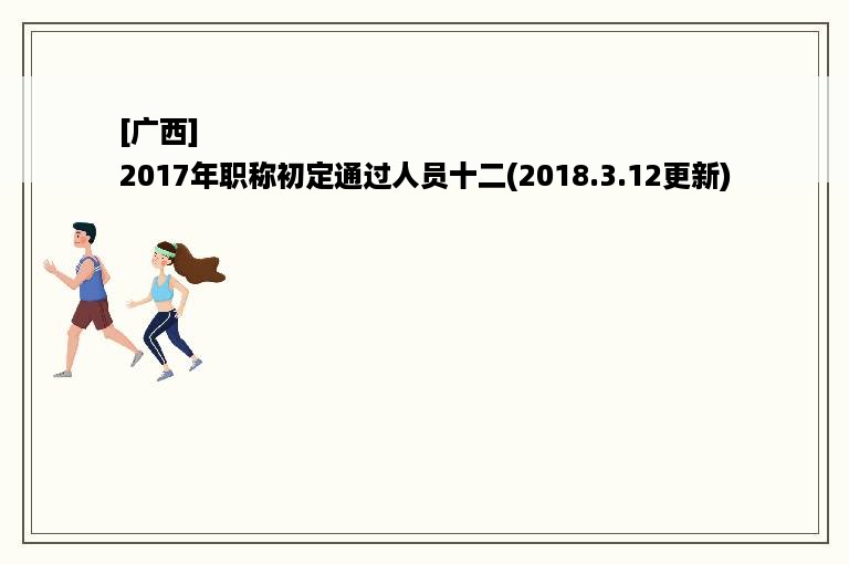 [广西]
2017年职称初定通过人员十二(2018.3.12更新)