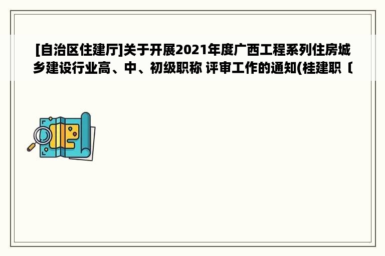 [自治区住建厅]关于开展2021年度广西工程系列住房城乡建设行业高、中、初级职称 评审工作的通知(桂建职〔2021〕10号)