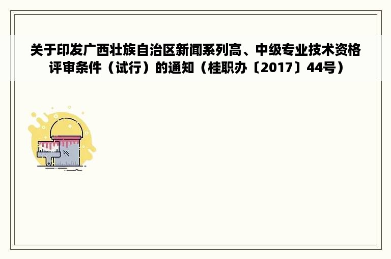 关于印发广西壮族自治区新闻系列高、中级专业技术资格评审条件（试行）的通知（桂职办〔2017〕44号）