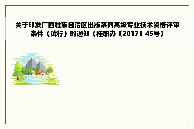 关于印发广西壮族自治区出版系列高级专业技术资格评审条件（试行）的通知（桂职办〔2017〕45号）