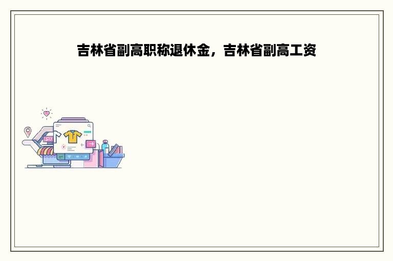 吉林省副高职称退休金，吉林省副高工资