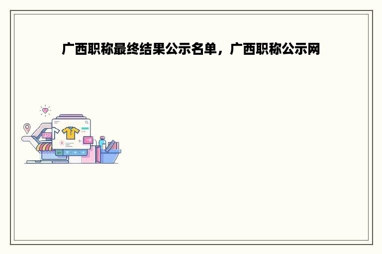 广西职称最终结果公示名单，广西职称公示网