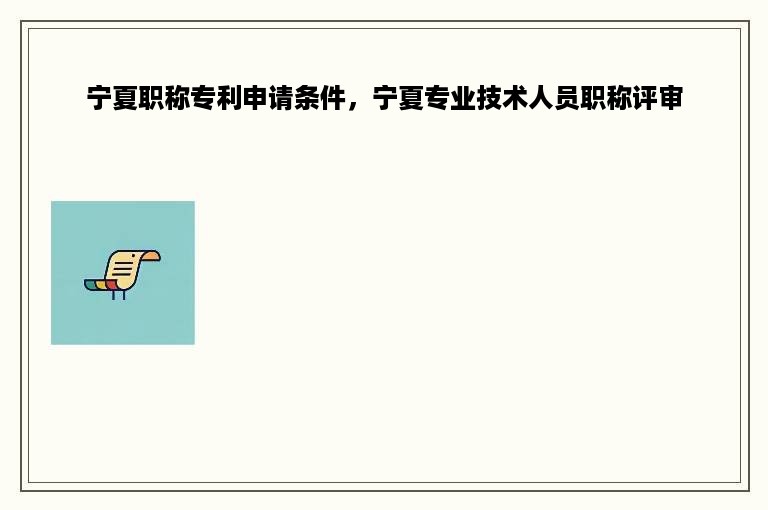 宁夏职称专利申请条件，宁夏专业技术人员职称评审