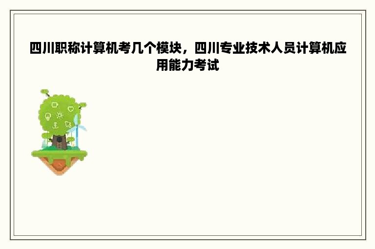 四川职称计算机考几个模块，四川专业技术人员计算机应用能力考试