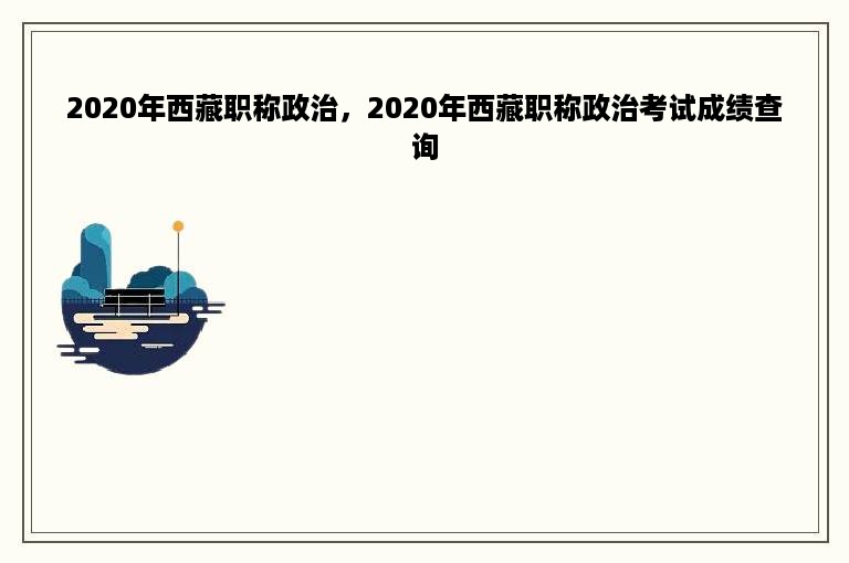 2020年西藏职称政治，2020年西藏职称政治考试成绩查询