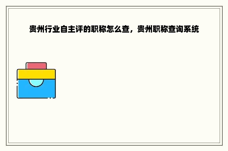 贵州行业自主评的职称怎么查，贵州职称查询系统