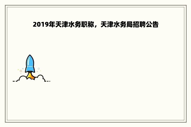 2019年天津水务职称，天津水务局招聘公告